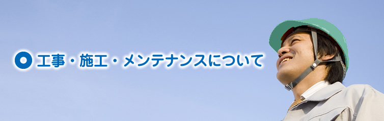 工事・施工・メンテナンスについて